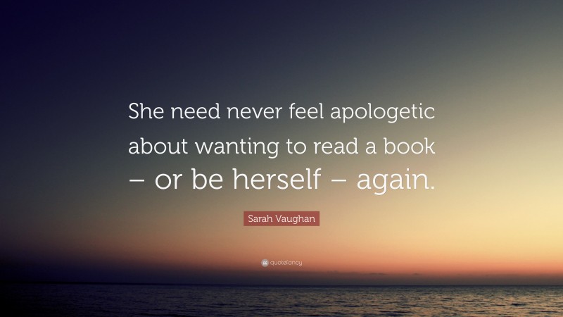 Sarah Vaughan Quote: “She need never feel apologetic about wanting to read a book – or be herself – again.”