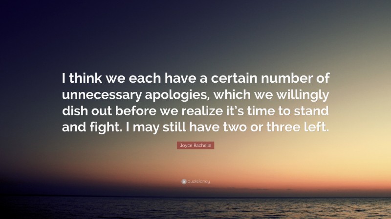 Joyce Rachelle Quote: “I think we each have a certain number of unnecessary apologies, which we willingly dish out before we realize it’s time to stand and fight. I may still have two or three left.”