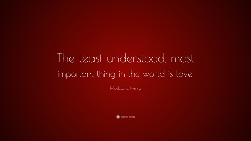 Madeleine Henry Quote: “The least understood, most important thing in the world is love.”