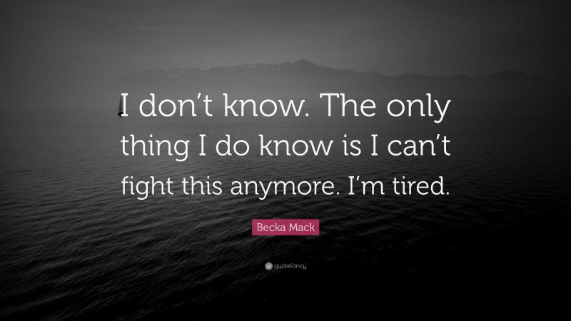 Becka Mack Quote: “I don’t know. The only thing I do know is I can’t fight this anymore. I’m tired.”