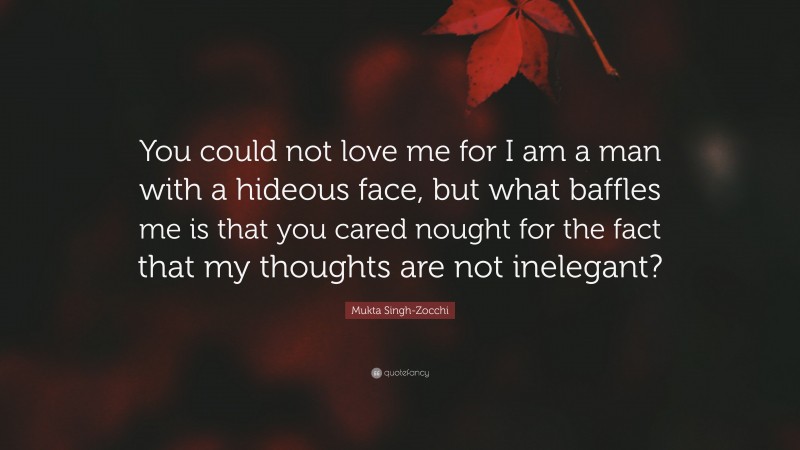 Mukta Singh-Zocchi Quote: “You could not love me for I am a man with a hideous face, but what baffles me is that you cared nought for the fact that my thoughts are not inelegant?”