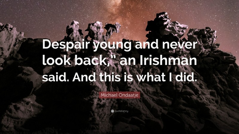 Michael Ondaatje Quote: “Despair young and never look back,” an Irishman said. And this is what I did.”