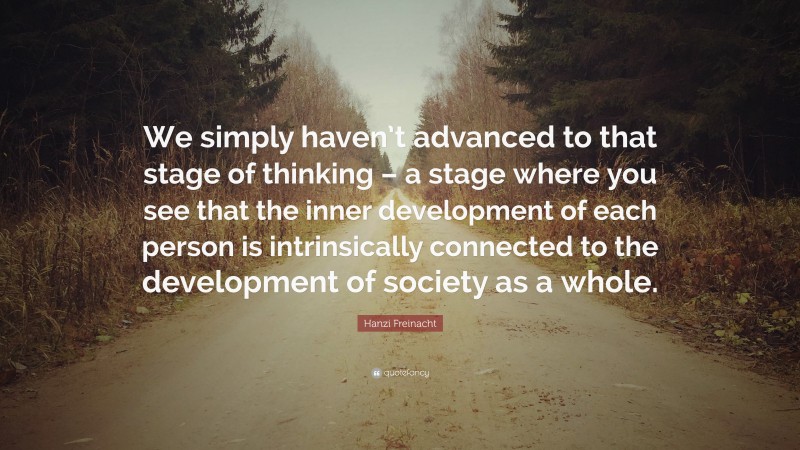 Hanzi Freinacht Quote: “We simply haven’t advanced to that stage of thinking – a stage where you see that the inner development of each person is intrinsically connected to the development of society as a whole.”