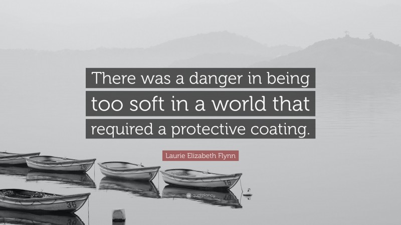 Laurie Elizabeth Flynn Quote: “There was a danger in being too soft in a world that required a protective coating.”