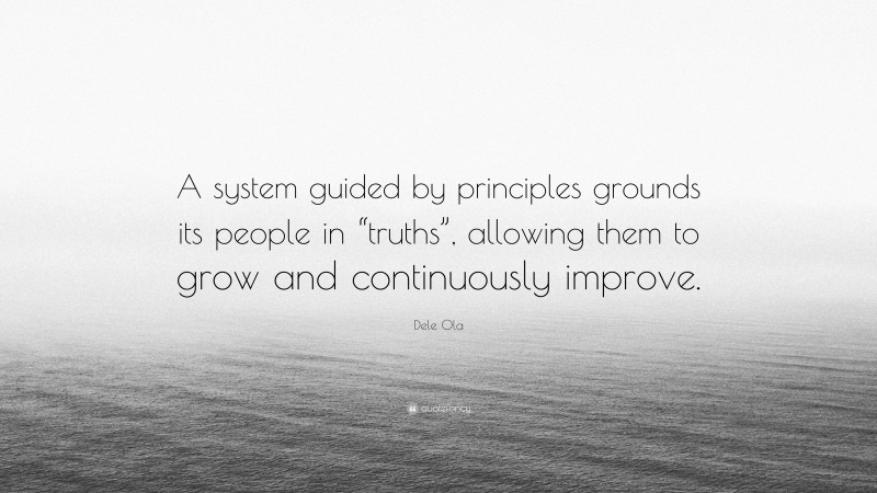 Dele Ola Quote: “A system guided by principles grounds its people in “truths”, allowing them to grow and continuously improve.”