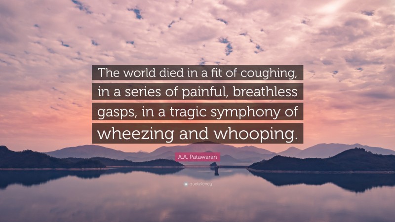 A.A. Patawaran Quote: “The world died in a fit of coughing, in a series of painful, breathless gasps, in a tragic symphony of wheezing and whooping.”