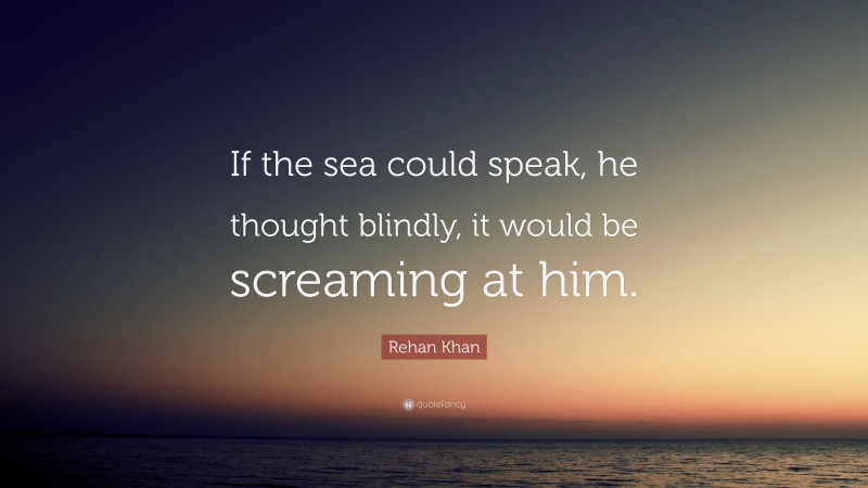 Rehan Khan Quote: “If the sea could speak, he thought blindly, it would be screaming at him.”