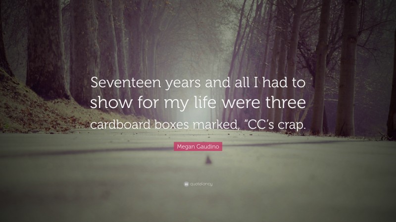 Megan Gaudino Quote: “Seventeen years and all I had to show for my life were three cardboard boxes marked, “CC’s crap.”