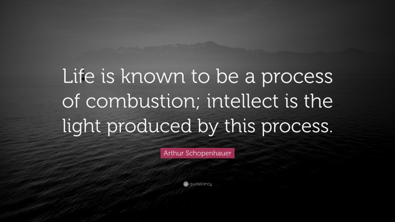 Arthur Schopenhauer Quote: “Life is known to be a process of combustion; intellect is the light produced by this process.”