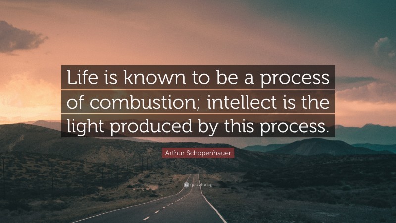 Arthur Schopenhauer Quote: “Life is known to be a process of combustion; intellect is the light produced by this process.”