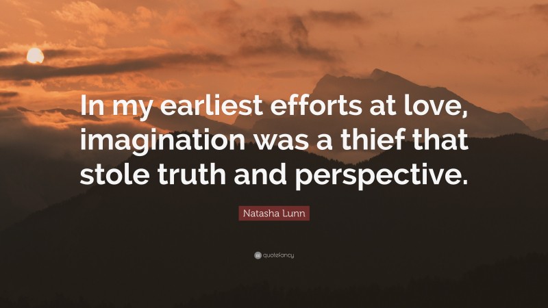 Natasha Lunn Quote: “In my earliest efforts at love, imagination was a thief that stole truth and perspective.”
