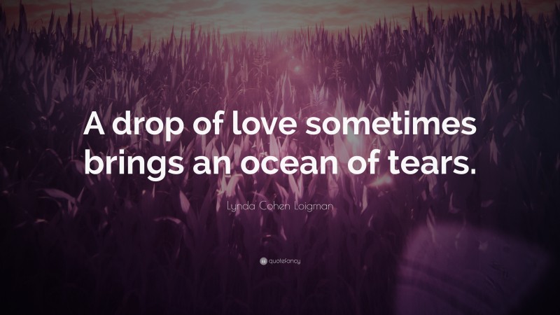 Lynda Cohen Loigman Quote: “A drop of love sometimes brings an ocean of tears.”