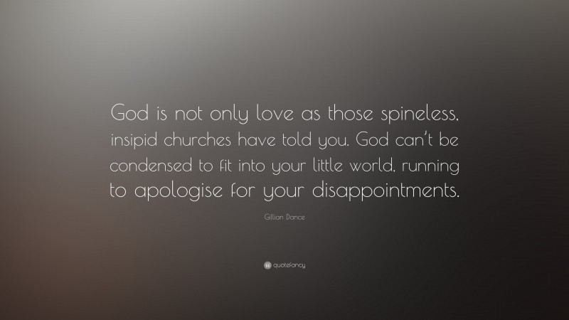 Gillian Dance Quote: “God is not only love as those spineless, insipid churches have told you. God can’t be condensed to fit into your little world, running to apologise for your disappointments.”