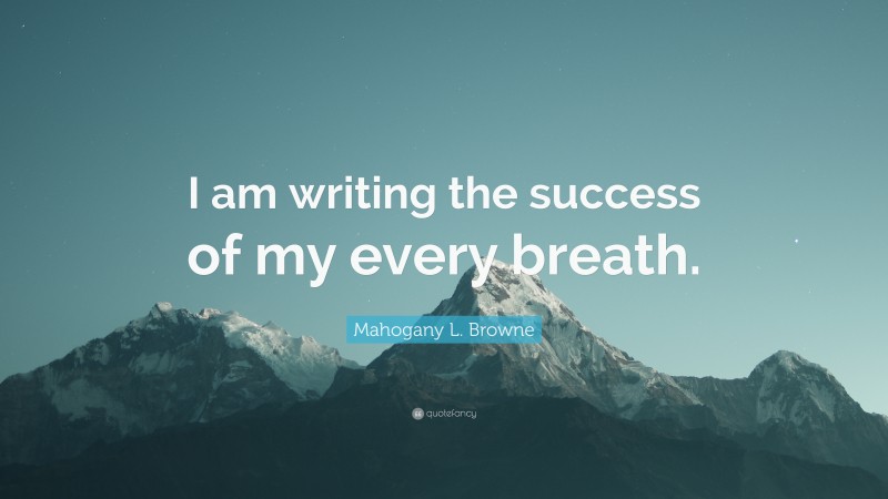 Mahogany L. Browne Quote: “I am writing the success of my every breath.”