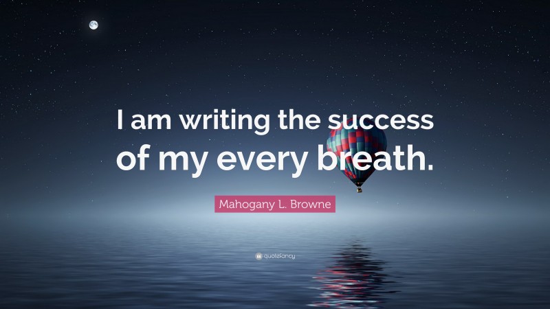 Mahogany L. Browne Quote: “I am writing the success of my every breath.”