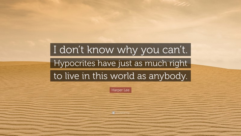 Harper Lee Quote: “I don’t know why you can’t. Hypocrites have just as much right to live in this world as anybody.”