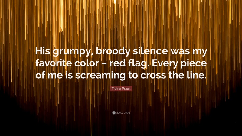 Trilina Pucci Quote: “His grumpy, broody silence was my favorite color – red flag. Every piece of me is screaming to cross the line.”