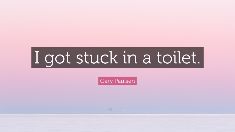 Gary Paulsen Quote: “I got stuck in a toilet.”