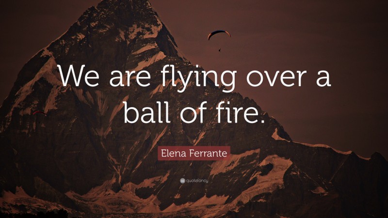 Elena Ferrante Quote: “We are flying over a ball of fire.”