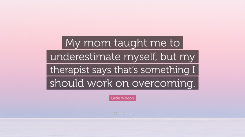 Lacie Waldon Quote: “My mom taught me to underestimate myself, but my therapist says that’s something I should work on overcoming.”