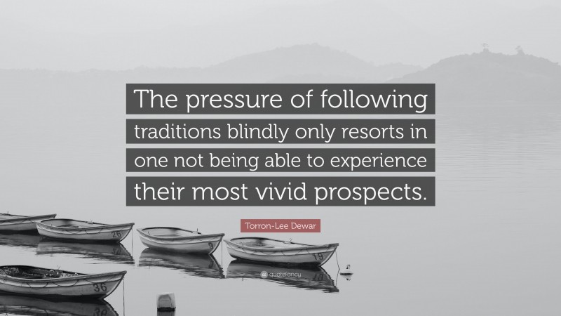 Torron-Lee Dewar Quote: “The pressure of following traditions blindly only resorts in one not being able to experience their most vivid prospects.”