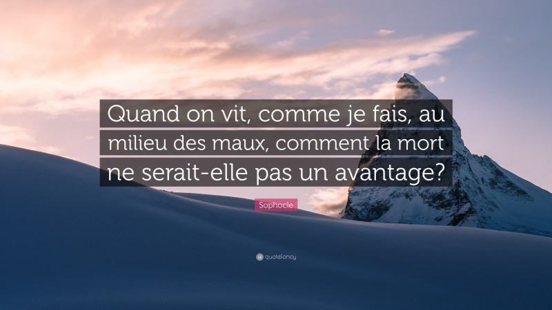 Sophocle Quote: “Quand on vit, comme je fais, au milieu des maux, comment la mort ne serait-elle pas un avantage?”