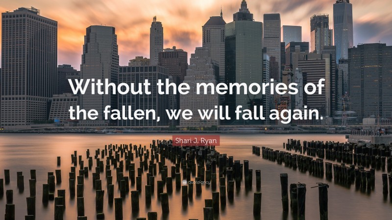 Shari J. Ryan Quote: “Without the memories of the fallen, we will fall again.”