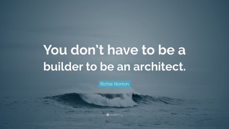 Richie Norton Quote: “You don’t have to be a builder to be an architect.”