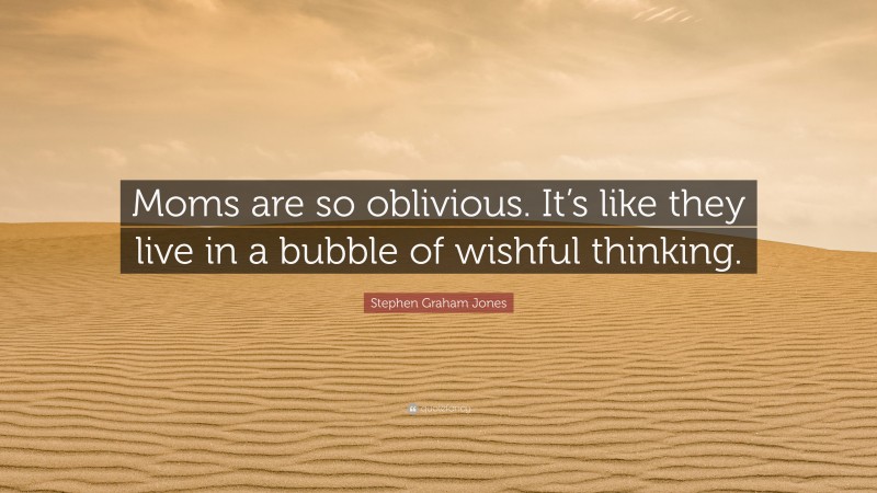 Stephen Graham Jones Quote: “Moms are so oblivious. It’s like they live in a bubble of wishful thinking.”