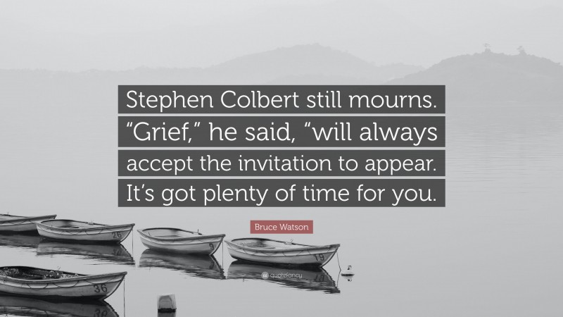 Bruce Watson Quote: “Stephen Colbert still mourns. “Grief,” he said, “will always accept the invitation to appear. It’s got plenty of time for you.”