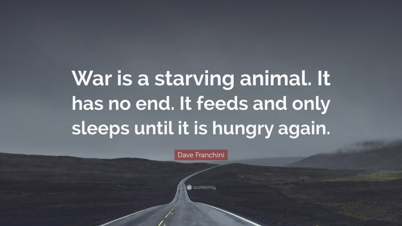 Dave Franchini Quote: “War is a starving animal. It has no end. It feeds and only sleeps until it is hungry again.”