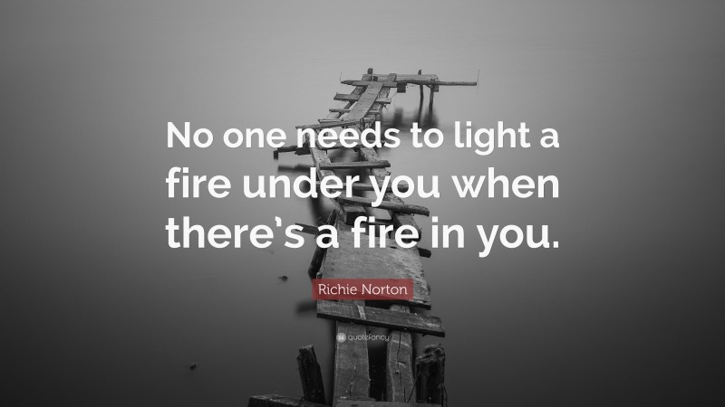 Richie Norton Quote: “No one needs to light a fire under you when there’s a fire in you.”