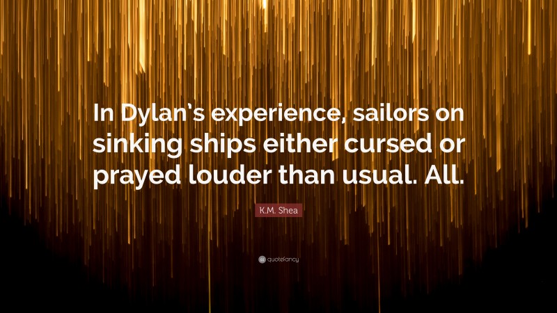 K.M. Shea Quote: “In Dylan’s experience, sailors on sinking ships either cursed or prayed louder than usual. All.”