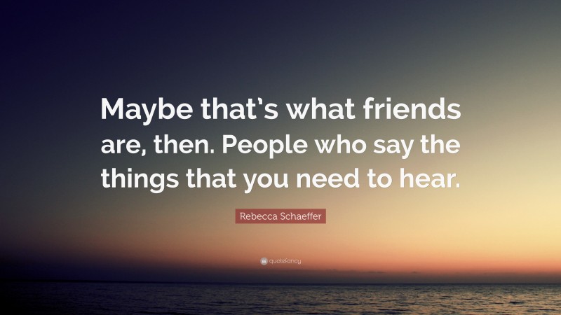 Rebecca Schaeffer Quote: “Maybe that’s what friends are, then. People who say the things that you need to hear.”