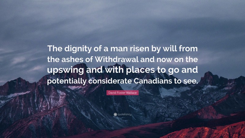 David Foster Wallace Quote: “The dignity of a man risen by will from the ashes of Withdrawal and now on the upswing and with places to go and potentially considerate Canadians to see.”