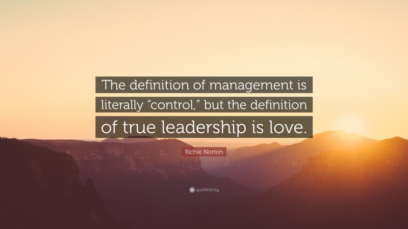Richie Norton Quote: “The definition of management is literally “control,” but the definition of true leadership is love.”
