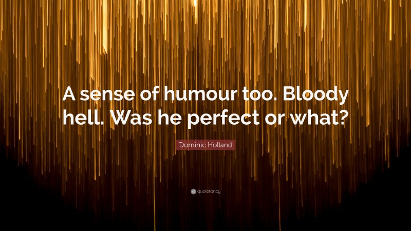 Dominic Holland Quote: “A sense of humour too. Bloody hell. Was he perfect or what?”