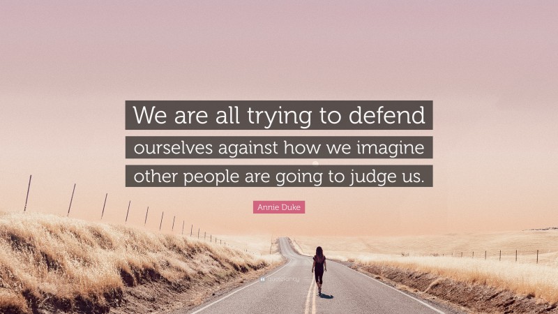 Annie Duke Quote: “We are all trying to defend ourselves against how we imagine other people are going to judge us.”