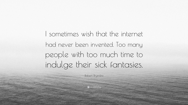 Robert Bryndza Quote: “I sometimes wish that the internet had never been invented. Too many people with too much time to indulge their sick fantasies.”