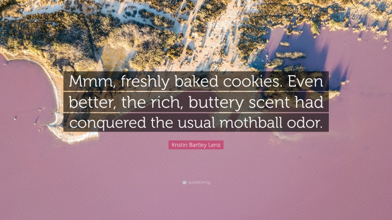 Kristin Bartley Lenz Quote: “Mmm, freshly baked cookies. Even better, the rich, buttery scent had conquered the usual mothball odor.”