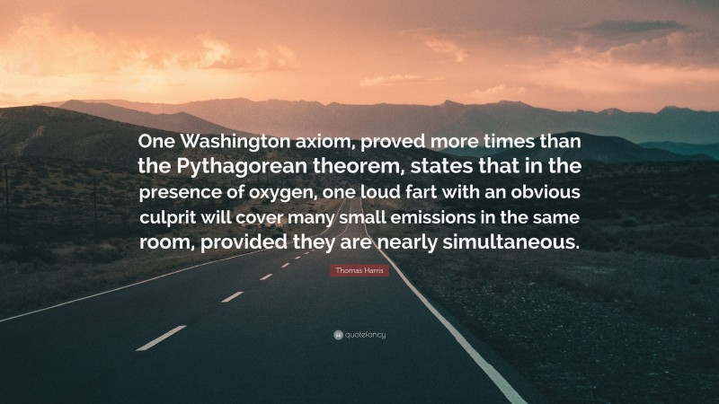 Thomas Harris Quote: “One Washington axiom, proved more times than the Pythagorean theorem, states that in the presence of oxygen, one loud fart with an obvious culprit will cover many small emissions in the same room, provided they are nearly simultaneous.”