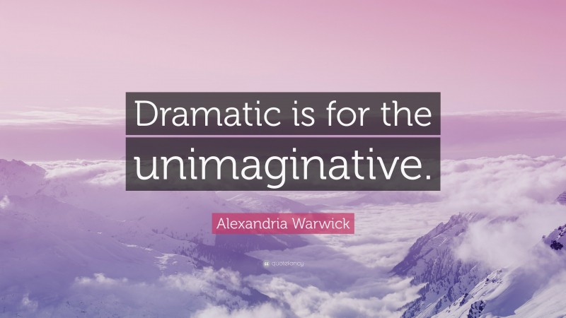 Alexandria Warwick Quote: “Dramatic is for the unimaginative.”