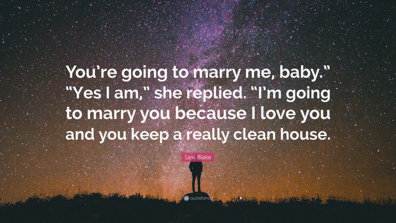 Lexi Blake Quote: “You’re going to marry me, baby.” “Yes I am,” she replied. “I’m going to marry you because I love you and you keep a really clean house.”
