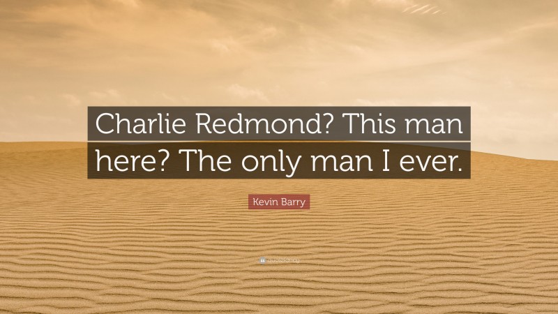 Kevin Barry Quote: “Charlie Redmond? This man here? The only man I ever.”