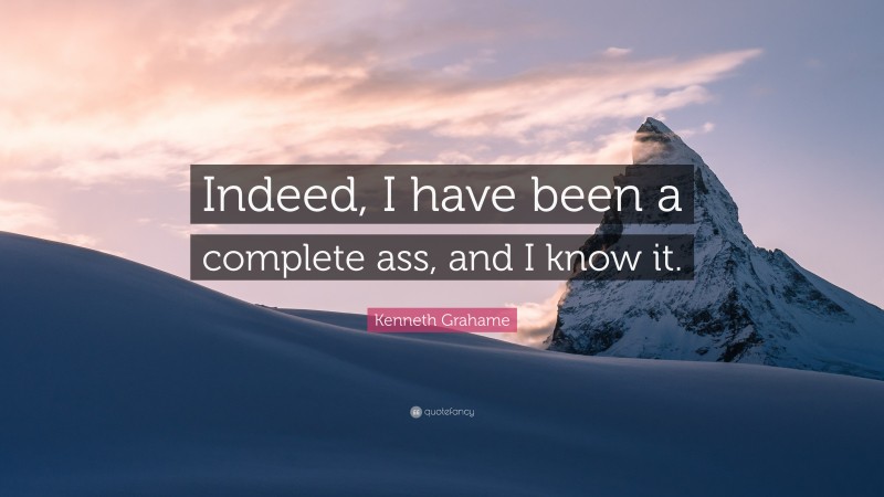 Kenneth Grahame Quote: “Indeed, I have been a complete ass, and I know it.”