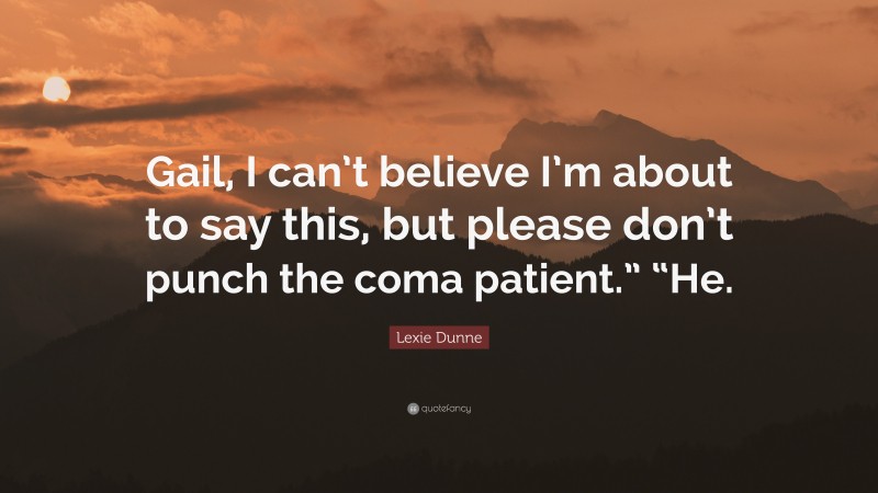 Lexie Dunne Quote: “Gail, I can’t believe I’m about to say this, but please don’t punch the coma patient.” “He.”