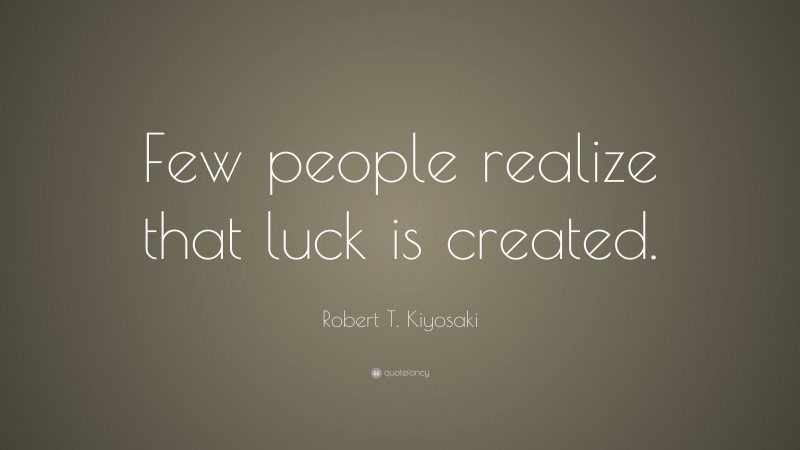 Robert T. Kiyosaki Quote: “Few people realize that luck is created.”