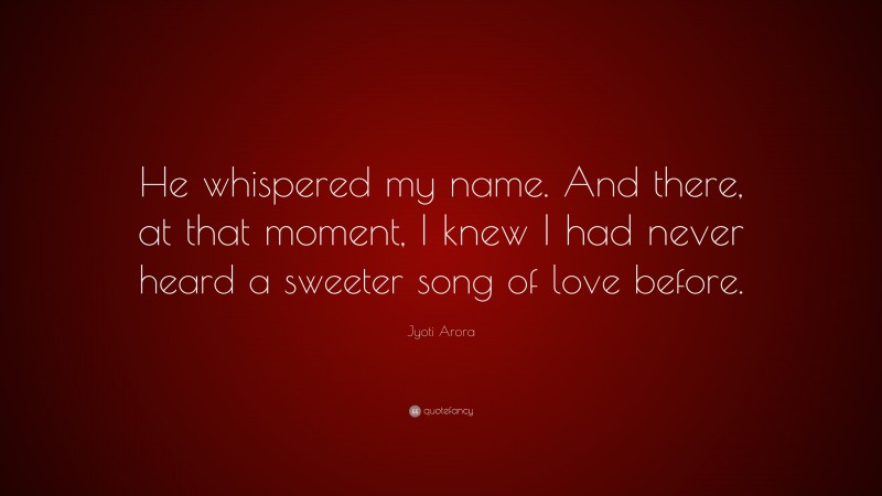 Jyoti Arora Quote: “He whispered my name. And there, at that moment, I knew I had never heard a sweeter song of love before.”