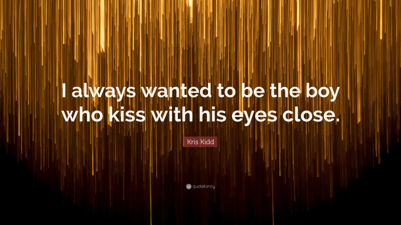 Kris Kidd Quote: “I always wanted to be the boy who kiss with his eyes close.”