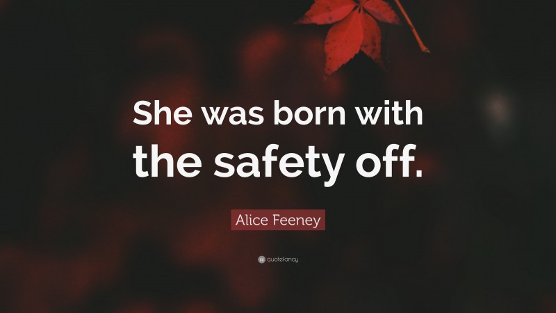 Alice Feeney Quote: “She was born with the safety off.”